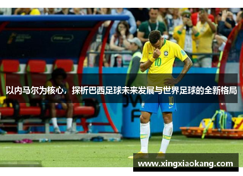 以内马尔为核心，探析巴西足球未来发展与世界足球的全新格局