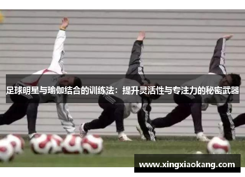 足球明星与瑜伽结合的训练法：提升灵活性与专注力的秘密武器