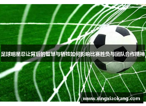 足球明星忍让背后的智慧与牺牲如何影响比赛胜负与团队合作精神