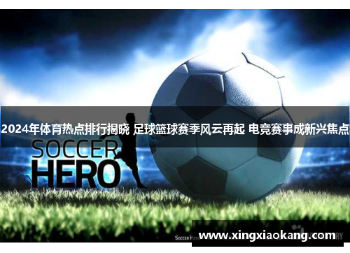 2024年体育热点排行揭晓 足球篮球赛季风云再起 电竞赛事成新兴焦点