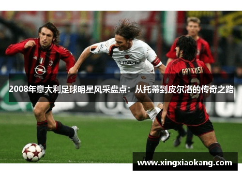 2008年意大利足球明星风采盘点：从托蒂到皮尔洛的传奇之路