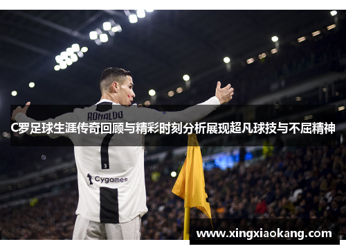 C罗足球生涯传奇回顾与精彩时刻分析展现超凡球技与不屈精神