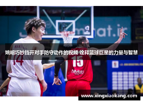 姚明巧妙挡开对手防守动作的视频 诠释篮球巨星的力量与智慧