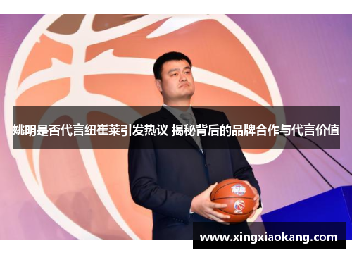 姚明是否代言纽崔莱引发热议 揭秘背后的品牌合作与代言价值