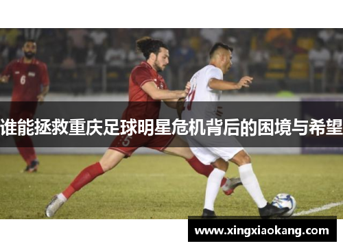 谁能拯救重庆足球明星危机背后的困境与希望