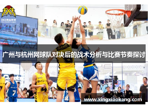 广州与杭州网球队对决后的战术分析与比赛节奏探讨