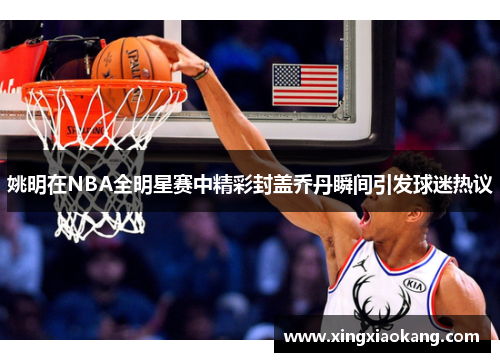 姚明在NBA全明星赛中精彩封盖乔丹瞬间引发球迷热议