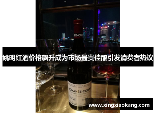 姚明红酒价格飙升成为市场最贵佳酿引发消费者热议