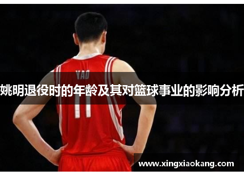 姚明退役时的年龄及其对篮球事业的影响分析
