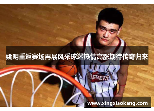 姚明重返赛场再展风采球迷热情高涨期待传奇归来