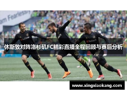 休斯敦对阵洛杉矶FC精彩直播全程回顾与赛后分析