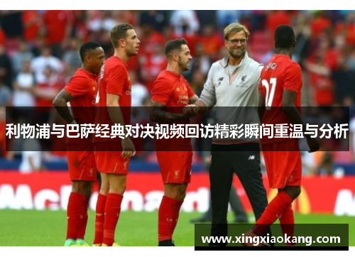 利物浦与巴萨经典对决视频回访精彩瞬间重温与分析