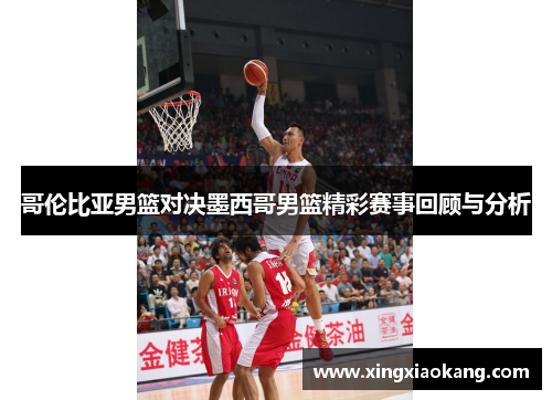 哥伦比亚男篮对决墨西哥男篮精彩赛事回顾与分析