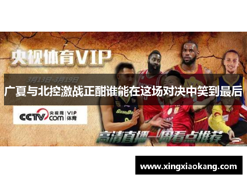 广夏与北控激战正酣谁能在这场对决中笑到最后