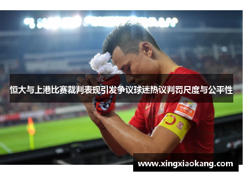 恒大与上港比赛裁判表现引发争议球迷热议判罚尺度与公平性