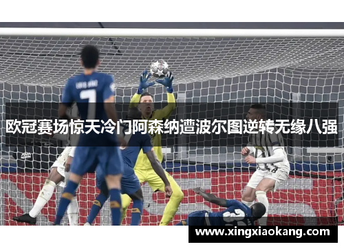 欧冠赛场惊天冷门阿森纳遭波尔图逆转无缘八强