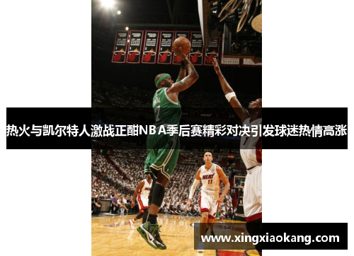 热火与凯尔特人激战正酣NBA季后赛精彩对决引发球迷热情高涨