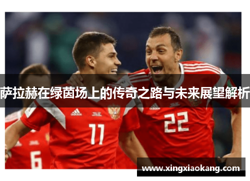 萨拉赫在绿茵场上的传奇之路与未来展望解析