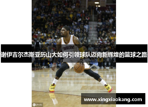 谢伊吉尔杰斯亚历山大如何引领球队迈向新辉煌的篮球之路
